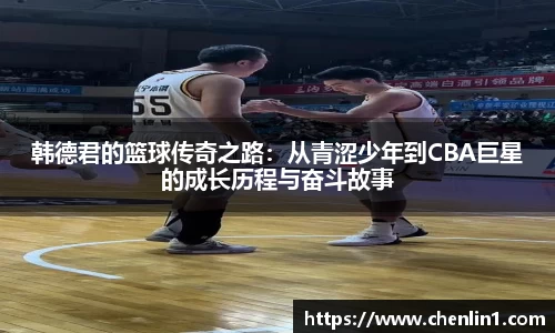 韩德君的篮球传奇之路：从青涩少年到CBA巨星的成长历程与奋斗故事