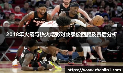 2018年火箭与热火精彩对决录像回顾及赛后分析